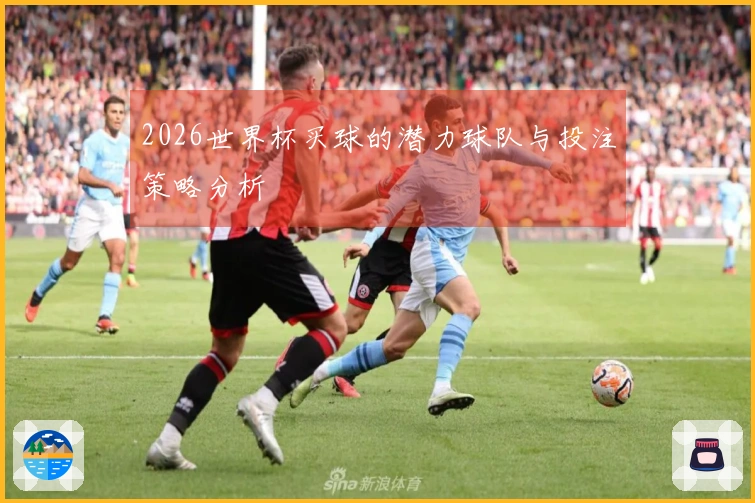 2026世界杯买球的潜力球队与投注策略分析