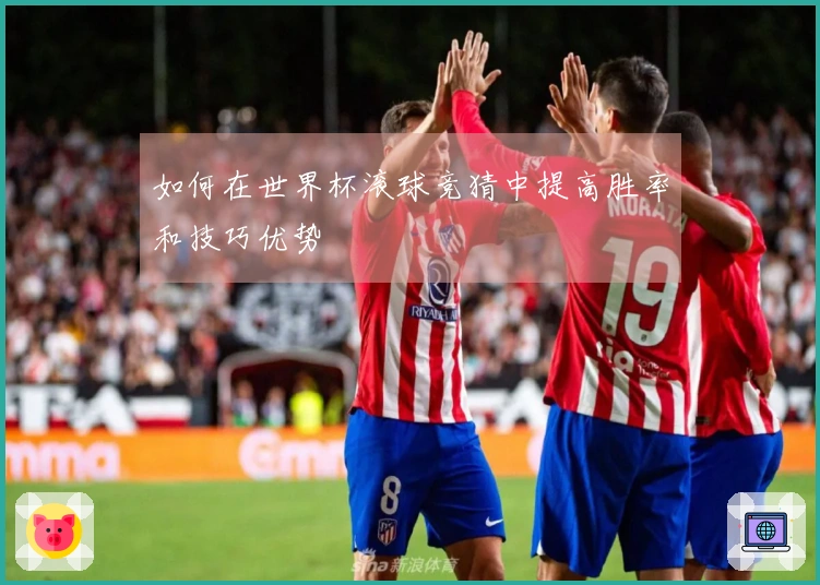 如何在世界杯滚球竞猜中提高胜率和技巧优势
