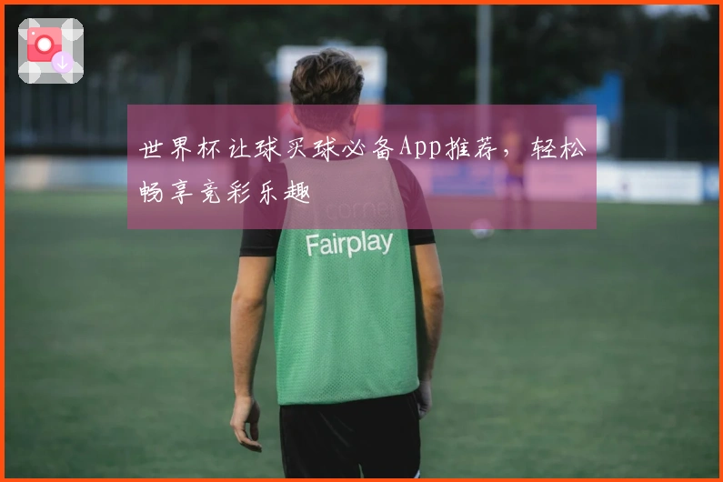 世界杯让球买球必备App推荐，轻松畅享竞彩乐趣
