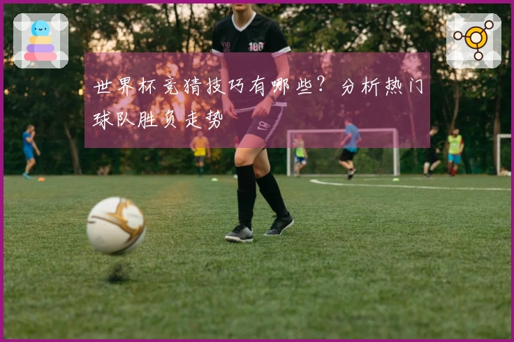 世界杯竞猜技巧有哪些？分析热门球队胜负走势