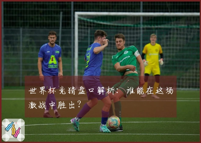 世界杯竞猜盘口解析：谁能在这场激战中胜出？