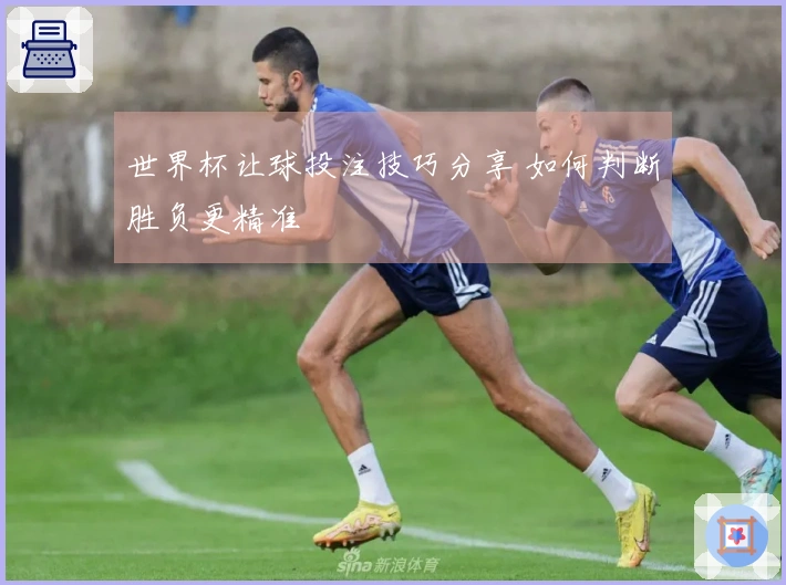 世界杯让球投注技巧分享 如何判断胜负更精准