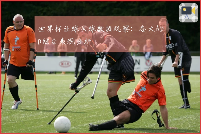 世界杯让球买球数据观察：各大App综合表现分析