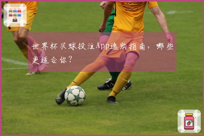 世界杯买球投注App选购指南，哪些更适合你？