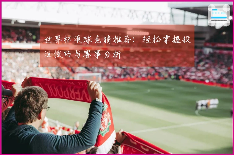 世界杯滚球竞猜推荐：轻松掌握投注技巧与赛事分析