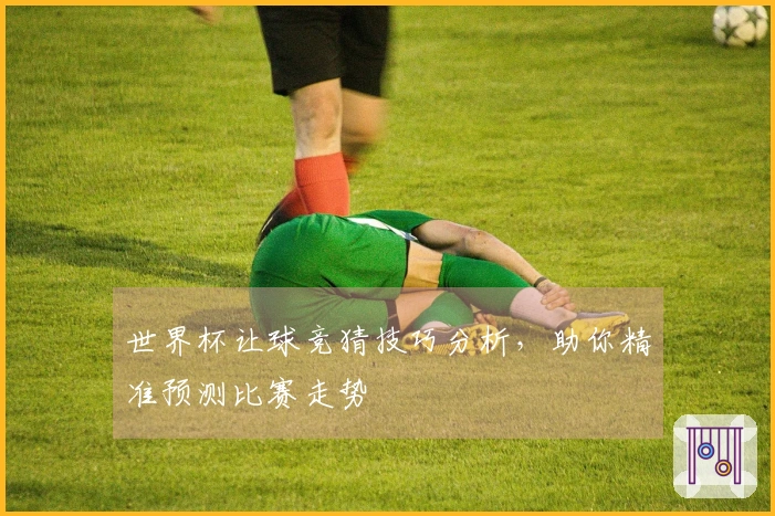 世界杯让球竞猜技巧分析，助你精准预测比赛走势