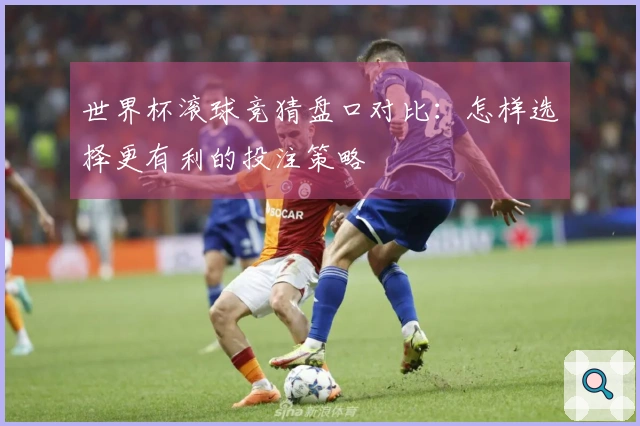 世界杯滚球竞猜盘口对比：怎样选择更有利的投注策略