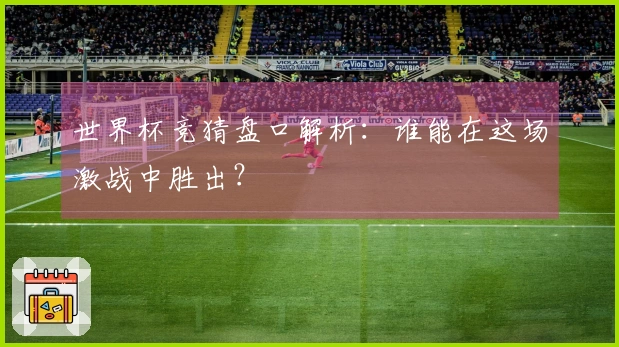 世界杯竞猜盘口解析：谁能在这场激战中胜出？