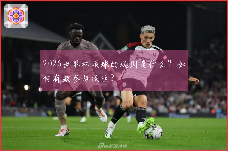 2026世界杯滚球的规则是什么？如何有效参与投注？