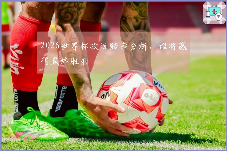 2026世界杯投注赔率分析，谁将赢得最终胜利