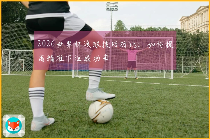 2026世界杯滚球技巧对比：如何提高精准下注成功率