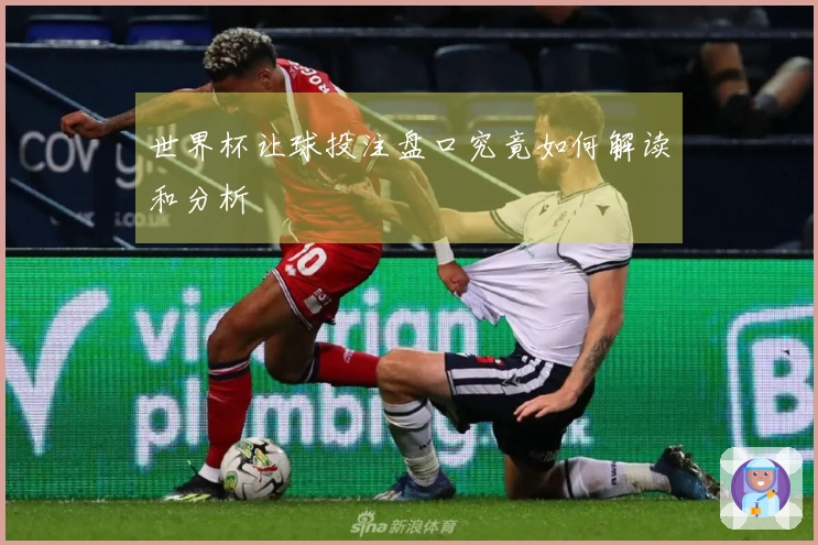 世界杯让球投注盘口究竟如何解读和分析