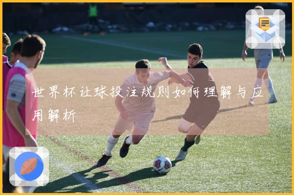 世界杯让球投注规则如何理解与应用解析