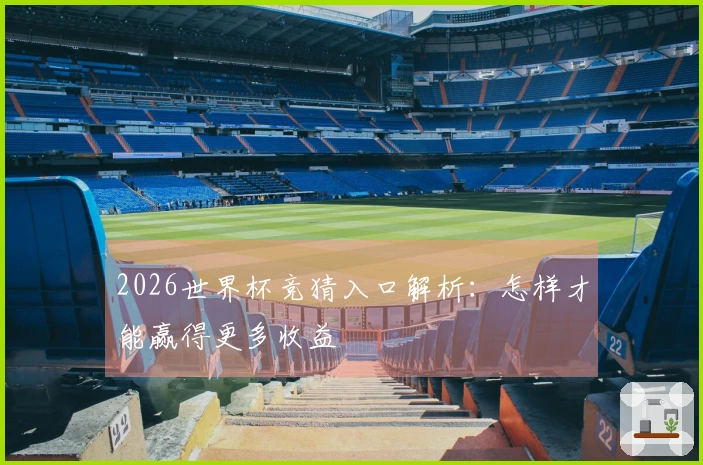 2026世界杯竞猜入口解析：怎样才能赢得更多收益
