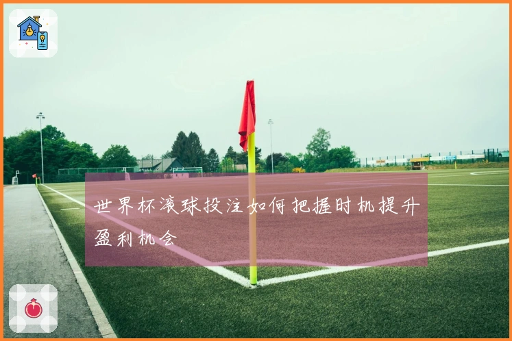 世界杯滚球投注如何把握时机提升盈利机会