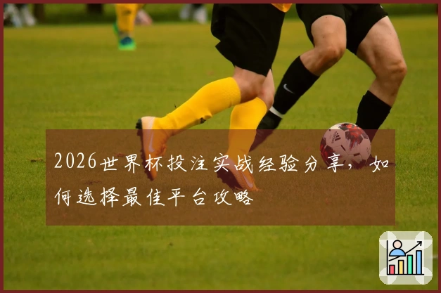 2026世界杯投注实战经验分享，如何选择最佳平台攻略