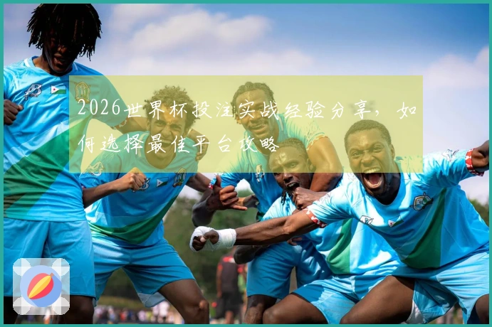 2026世界杯投注实战经验分享，如何选择最佳平台攻略