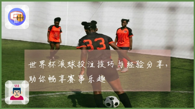 世界杯滚球投注技巧与经验分享，助你畅享赛事乐趣