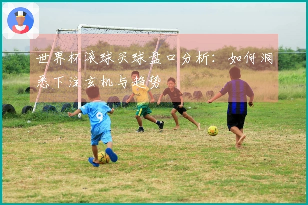 世界杯滚球买球盘口分析：如何洞悉下注玄机与趋势