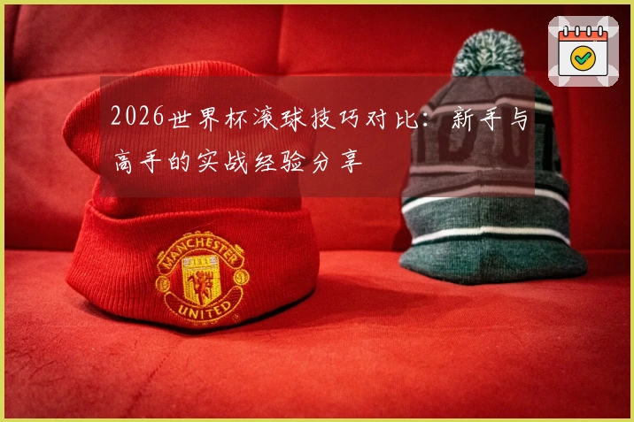 2026世界杯滚球技巧对比：新手与高手的实战经验分享