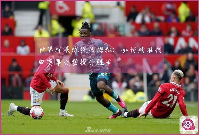 世界杯滚球技巧揭秘：如何精准判断赛事走势提升胜率