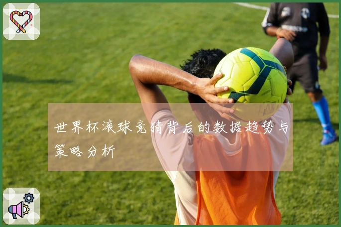 世界杯滚球竞猜背后的数据趋势与策略分析