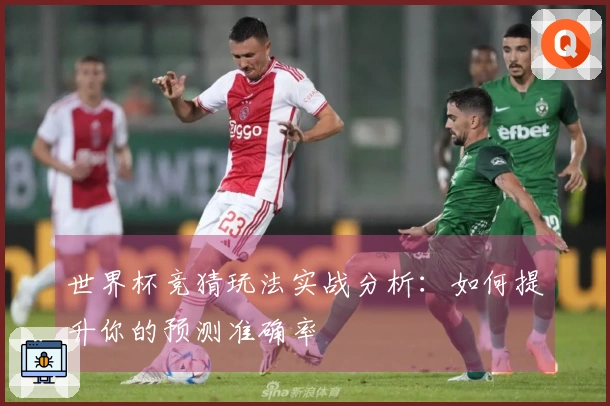 世界杯竞猜玩法实战分析：如何提升你的预测准确率