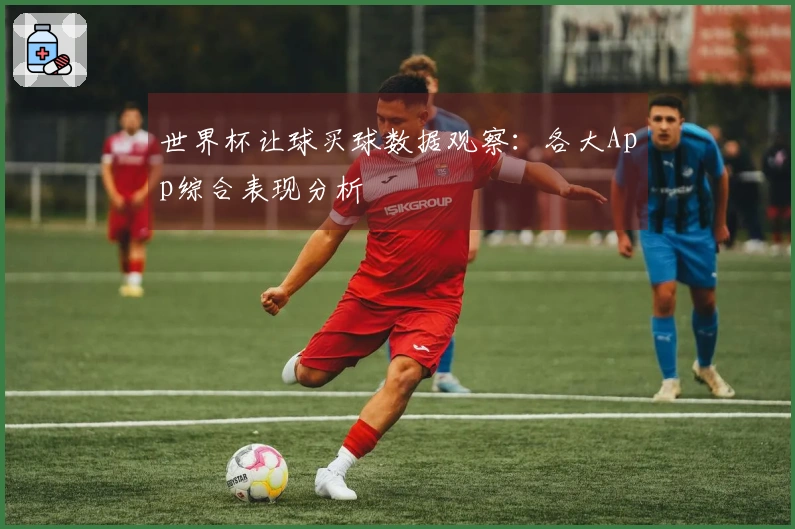 世界杯让球买球数据观察：各大App综合表现分析